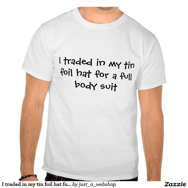 Click to Enlarge

Name: i_traded_in_my_tin_foil_hat_for_a_full_body_suit_tshirt-r1e0b8fcbe8714d04bc27786752189943_804gs_.jpg
Size: 123 KB