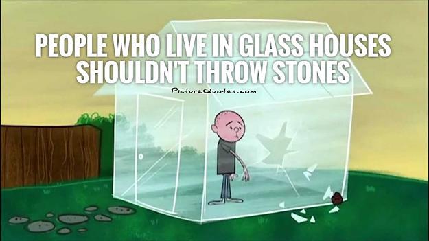 Click to Enlarge

Name: people-who-live-in-glass-houses-shouldnt-throw-stones-quote-1.jpg
Size: 50 KB
