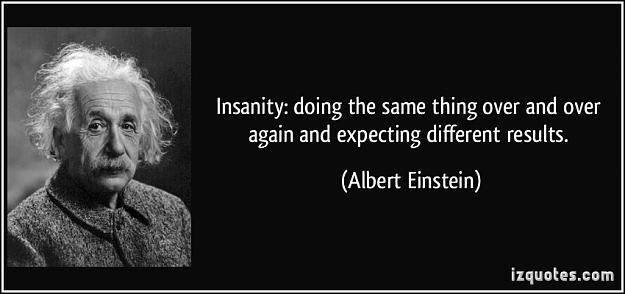 Click to Enlarge

Name: quote-insanity-doing-the-same-thing-over-and-over-again-and-expecting-different-results-albert-e.jpg
Size: 58 KB