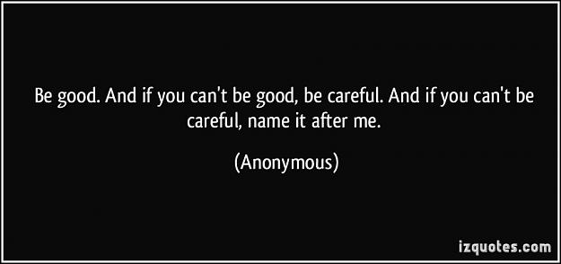 Click to Enlarge

Name: quote-be-good-and-if-you-can-t-be-good-be-careful-and-if-you-can-t-be-careful-name-it-after-me-a.jpg
Size: 32 KB