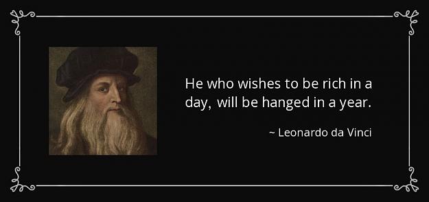 Click to Enlarge

Name: quote-he-who-wishes-to-be-rich-in-a-day-will-be-hanged-in-a-year-leonardo-da-vinci-30-31-02.jpg
Size: 49 KB