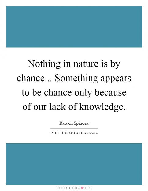 Click to Enlarge

Name: nothing-in-nature-is-by-chance-something-appears-to-be-chance-only-because-of-our-lack-of-knowle.jpg
Size: 61 KB