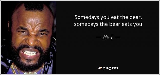 Click to Enlarge

Name: quote-somedays-you-eat-the-bear-somedays-the-bear-eats-you-mr-T.jpg
Size: 48 KB