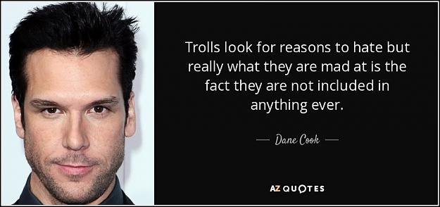 Click to Enlarge

Name: quote-trolls-look-for-reasons-to-hate-but-really-what-they-are-mad-at-is-the-fact-they-are-dane-.jpg
Size: 63 KB