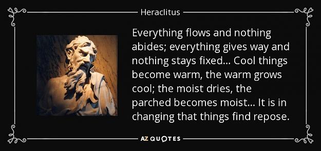 Click to Enlarge

Name: quote-everything-flows-and-nothing-abides-everything-gives-way-and-nothing-stays-fixed-cool-hera.jpg
Size: 73 KB