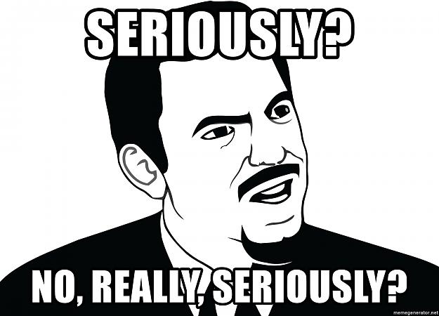 Click to Enlarge

Name: seriously-no-really-seriously.jpg
Size: 262 KB