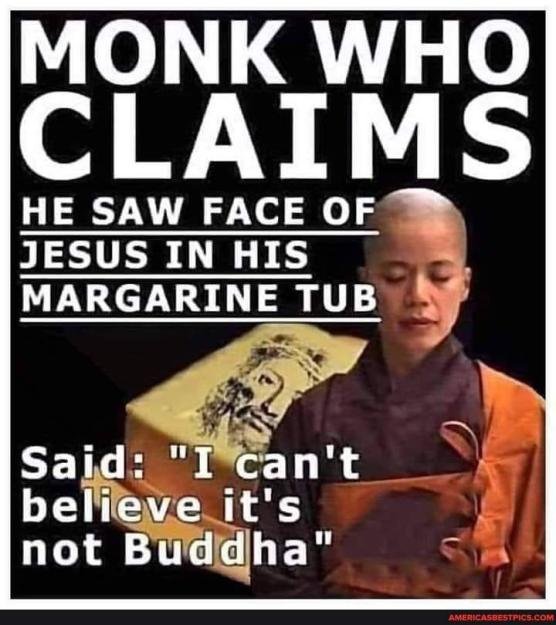 Click to Enlarge

Name: MONK WHO CLAIMS HE SAW FACE OF JESUS IN HIS MARGARINE TUB Said_ _I can't believe it's not Buddha_ - 
Size: 66 KB