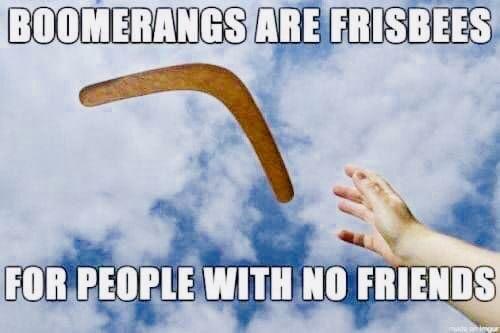 Click to Enlarge

Name: Hell, my boomerang won’t even come back! #boomerang #frisbee  #people #no #friends #back #return #
Size: 26 KB